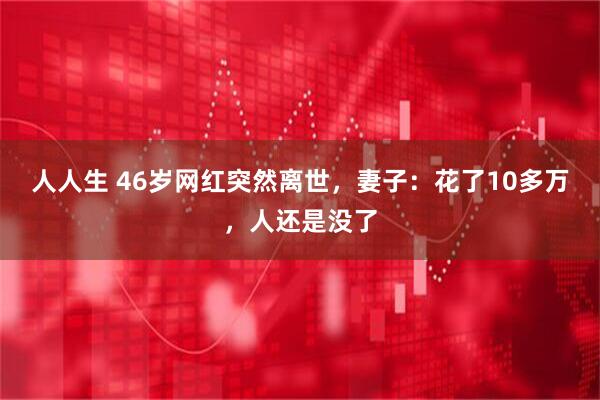 人人生 46岁网红突然离世，妻子：花了10多万，人还是没了