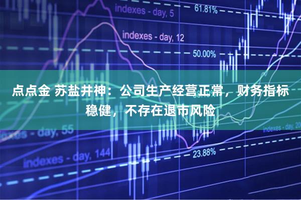 点点金 苏盐井神：公司生产经营正常，财务指标稳健，不存在退市风险