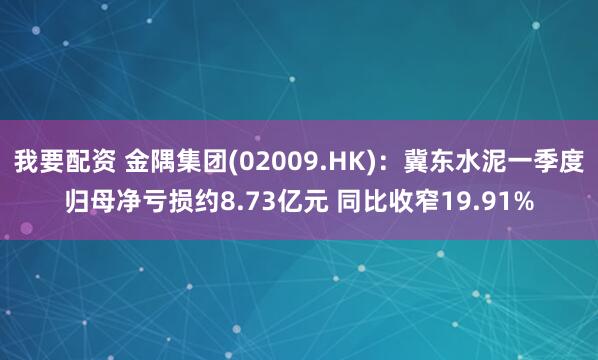 我要配资 金隅集团(02009.HK)：冀东水泥一季度归母净亏损约8.73亿元 同比收窄19.91%