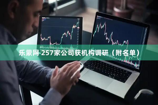 乐蒙网 257家公司获机构调研（附名单）