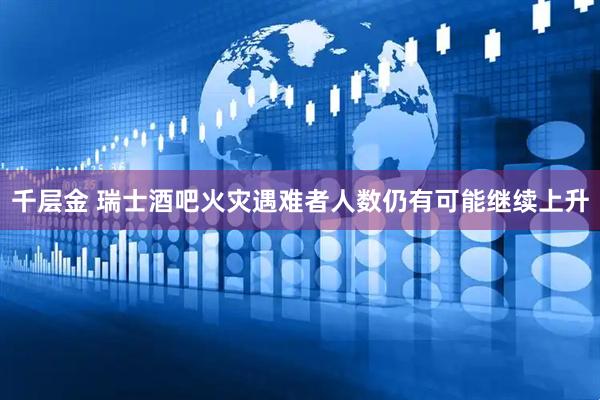 千层金 瑞士酒吧火灾遇难者人数仍有可能继续上升