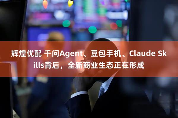 辉煌优配 千问Agent、豆包手机、Claude Skills背后，全新商业生态正在形成