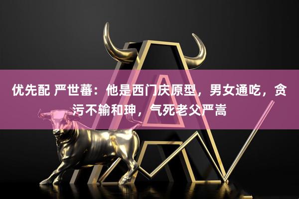 优先配 严世蕃：他是西门庆原型，男女通吃，贪污不输和珅，气死老父严嵩