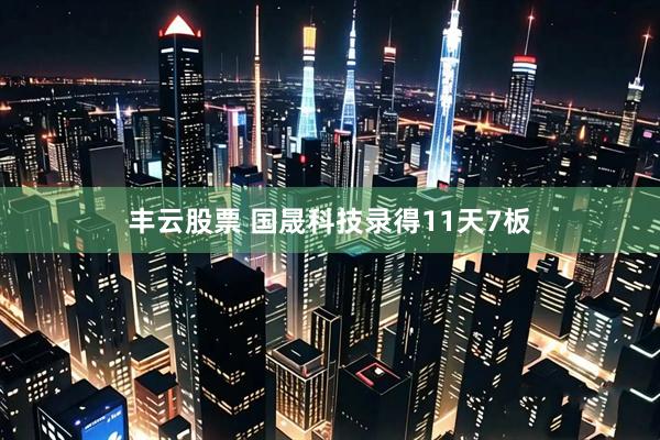 丰云股票 国晟科技录得11天7板
