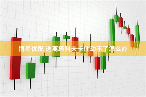 博星优配 逃离塔科夫卡住动不了怎么办
