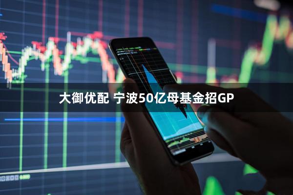 大御优配 宁波50亿母基金招GP