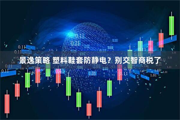 景逸策略 塑料鞋套防静电？别交智商税了