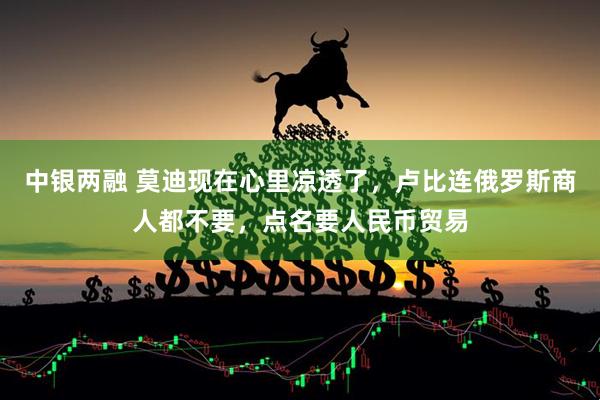 中银两融 莫迪现在心里凉透了，卢比连俄罗斯商人都不要，点名要人民币贸易