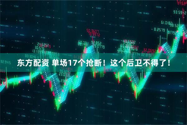 东方配资 单场17个抢断！这个后卫不得了！