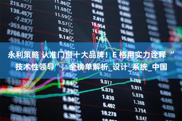 永利策略 认准门窗十大品牌！E 格用实力诠释 “技术性领导”，全榜单解析_设计_系统_中国