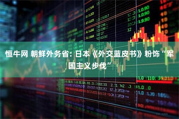 恒牛网 朝鲜外务省: 日本《外交蓝皮书》粉饰“军国主义步伐”