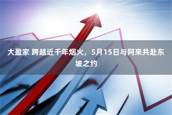 大盈家 跨越近千年烟火，5月15日与阿来共赴东坡之约