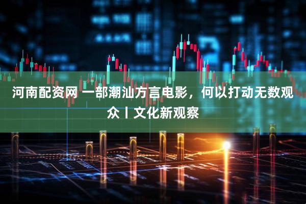 河南配资网 一部潮汕方言电影,何以打动无数观众丨文化新观察